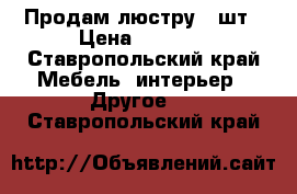 Продам люстру 2 шт › Цена ­ 1 000 - Ставропольский край Мебель, интерьер » Другое   . Ставропольский край